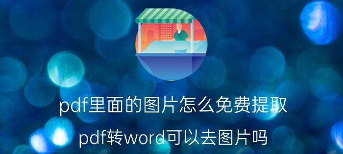 pdf里面的图片怎么免费提取 pdf转word可以去图片吗？